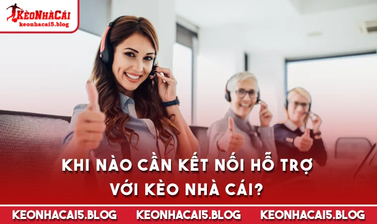 Khi nào cần kết nối hỗ trợ với Kèo Nhà Cái?